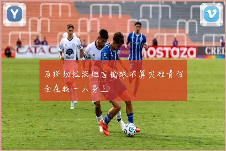 马斯切拉诺坦言输球不算灾难责任全在我一人身上
