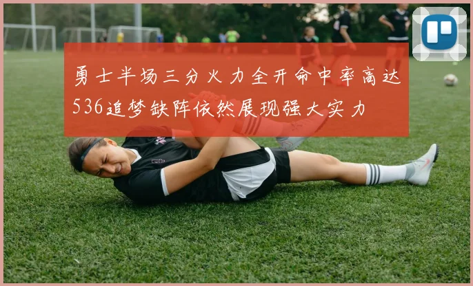 勇士半场三分火力全开命中率高达536追梦缺阵依然展现强大实力