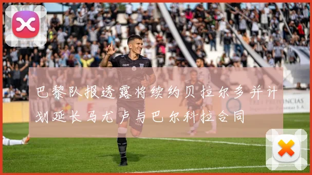 巴黎队报透露将续约贝拉尔多并计划延长马尤卢与巴尔科拉合同