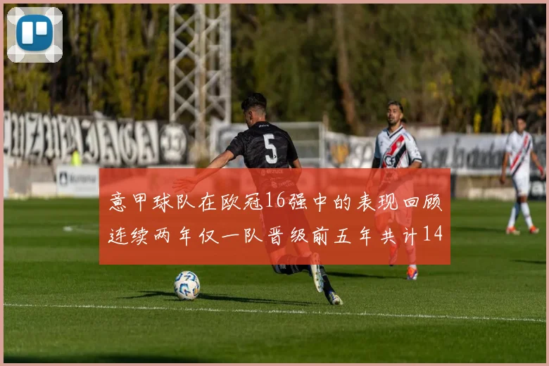意甲球队在欧冠16强中的表现回顾连续两年仅一队晋级前五年共计14队
