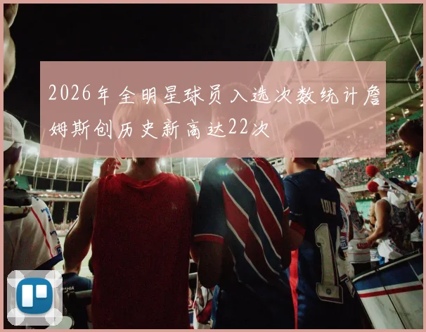 2026年全明星球员入选次数统计詹姆斯创历史新高达22次